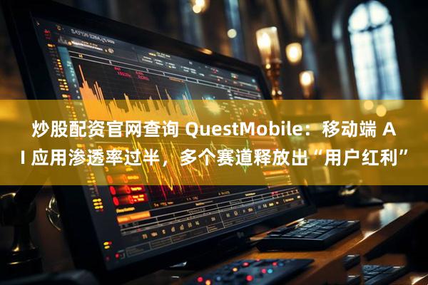 炒股配资官网查询 QuestMobile：移动端 AI 应用渗透率过半，多个赛道释放出“用户红利”