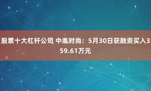股票十大杠杆公司 中胤时尚：5月30日获融资买入359.61万元