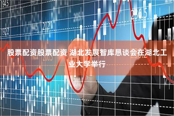 股票配资股票配资 湖北发展智库恳谈会在湖北工业大学举行