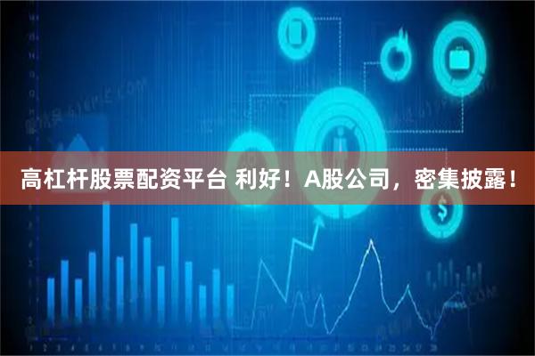 高杠杆股票配资平台 利好！A股公司，密集披露！