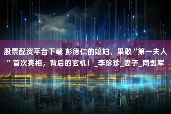 股票配资平台下载 彭德仁的媳妇，果敢“第一夫人”首次亮相，背后的玄机！_李珍珍_妻子_同盟军