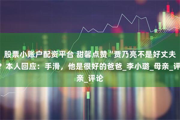 股票小账户配资平台 甜馨点赞“贾乃亮不是好丈夫”？本人回应：手滑，他是很好的爸爸_李小璐_母亲_评论
