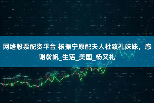网络股票配资平台 杨振宁原配夫人杜致礼妹妹，感谢翁帆_生活_美国_杨又礼