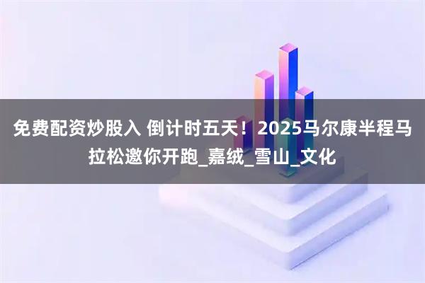 免费配资炒股入 倒计时五天！2025马尔康半程马拉松邀你开跑_嘉绒_雪山_文化