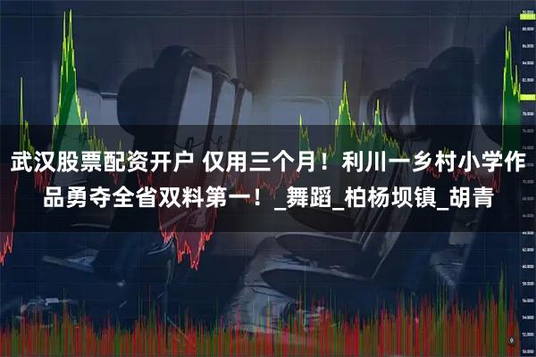 武汉股票配资开户 仅用三个月！利川一乡村小学作品勇夺全省双料第一！_舞蹈_柏杨坝镇_胡青
