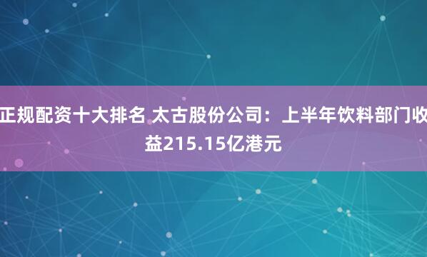 正规配资十大排名 太古股份公司：上半年饮料部门收益215.15亿港元
