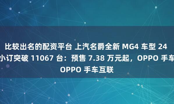 比较出名的配资平台 上汽名爵全新 MG4 车型 24 小时小订突破 11067 台：预售 7.38 万元起，OPPO 手车互联