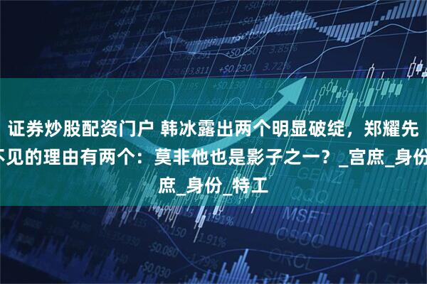 证券炒股配资门户 韩冰露出两个明显破绽，郑耀先视而不见的理由有两个：莫非他也是影子之一？_宫庶_身份_特工
