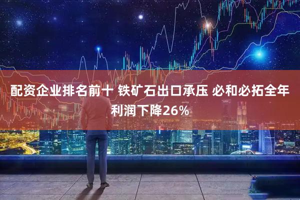 配资企业排名前十 铁矿石出口承压 必和必拓全年利润下降26%