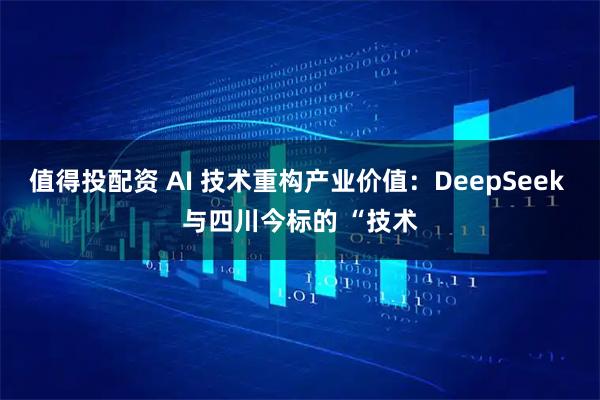 值得投配资 AI 技术重构产业价值：DeepSeek 与四川今标的 “技术