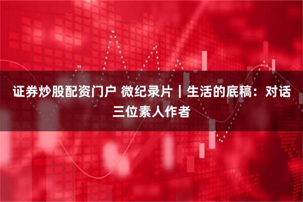 证券炒股配资门户 微纪录片｜生活的底稿：对话三位素人作者