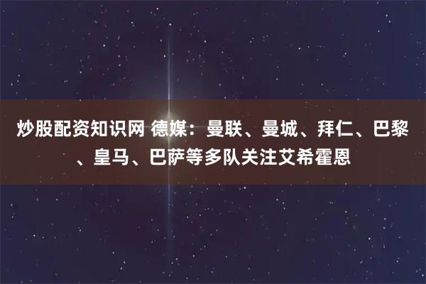 炒股配资知识网 德媒：曼联、曼城、拜仁、巴黎、皇马、巴萨等多队关注艾希霍恩