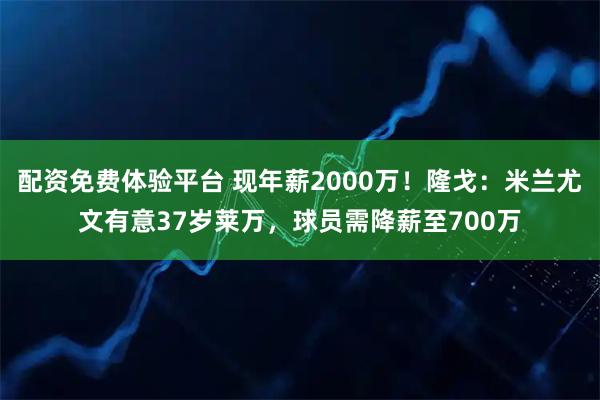 配资免费体验平台 现年薪2000万！隆戈：米兰尤文有意37岁莱万，球员需降薪至700万