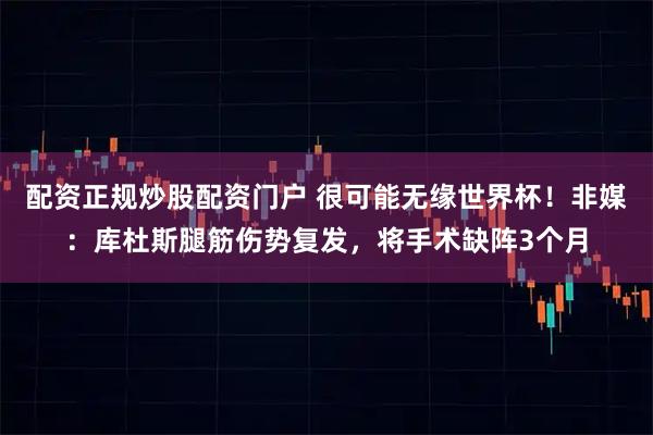 配资正规炒股配资门户 很可能无缘世界杯！非媒：库杜斯腿筋伤势复发，将手术缺阵3个月