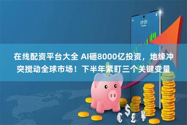 在线配资平台大全 AI砸8000亿投资，地缘冲突搅动全球市场！下半年紧盯三个关键变量
