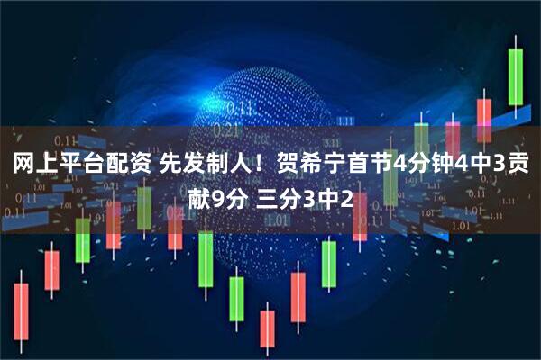 网上平台配资 先发制人！贺希宁首节4分钟4中3贡献9分 三分3中2