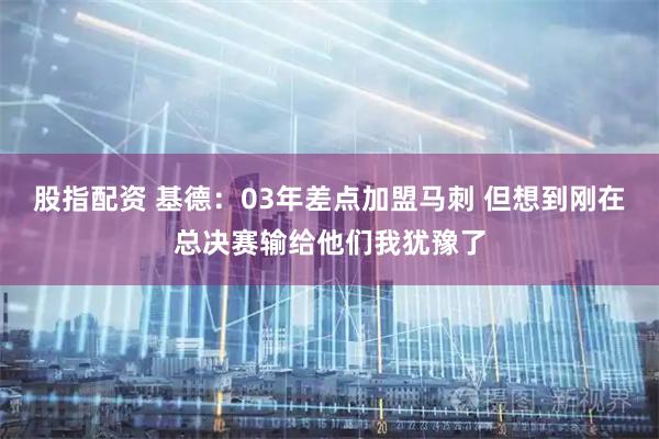 股指配资 基德：03年差点加盟马刺 但想到刚在总决赛输给他们我犹豫了