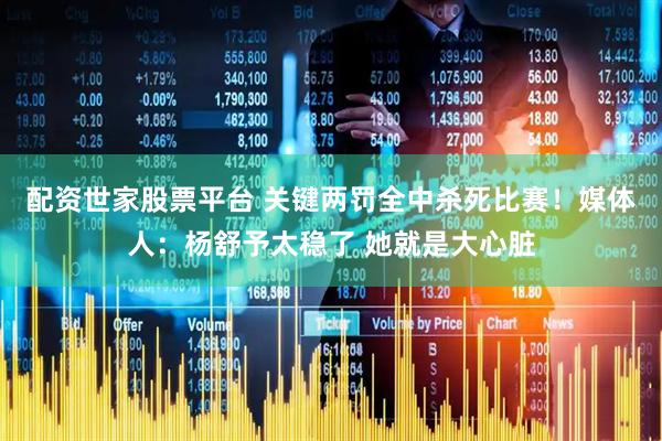 配资世家股票平台 关键两罚全中杀死比赛！媒体人：杨舒予太稳了 她就是大心脏